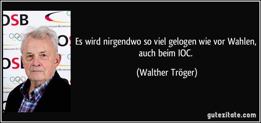 Es wird nirgendwo so viel gelogen wie vor Wahlen, auch beim IOC. (Walther Tröger)