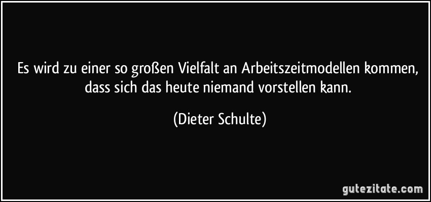 Es wird zu einer so großen Vielfalt an Arbeitszeitmodellen kommen, dass sich das heute niemand vorstellen kann. (Dieter Schulte)