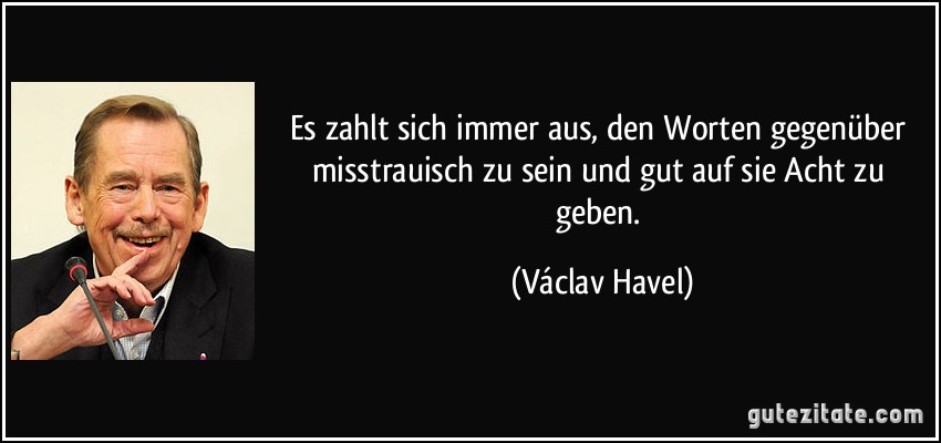 Es zahlt sich immer aus, den Worten gegenüber misstrauisch zu sein und gut auf sie Acht zu geben. (Václav Havel)