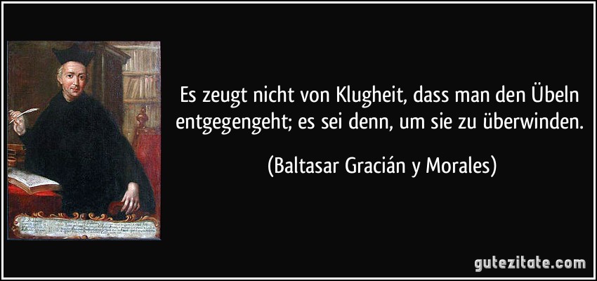 Es zeugt nicht von Klugheit, dass man den Übeln entgegengeht; es sei denn, um sie zu überwinden. (Baltasar Gracián y Morales)