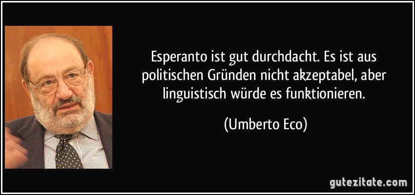 Esperanto ist gut durchdacht. Es ist aus politischen Gründen nicht akzeptabel, aber linguistisch würde es funktionieren. (Umberto Eco)