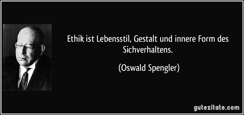 Ethik ist Lebensstil, Gestalt und innere Form des Sichverhaltens. (Oswald Spengler)