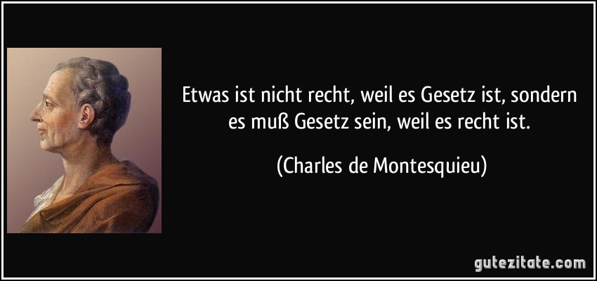 Etwas ist nicht recht, weil es Gesetz ist, sondern es muß Gesetz sein, weil es recht ist. (Charles de Montesquieu)