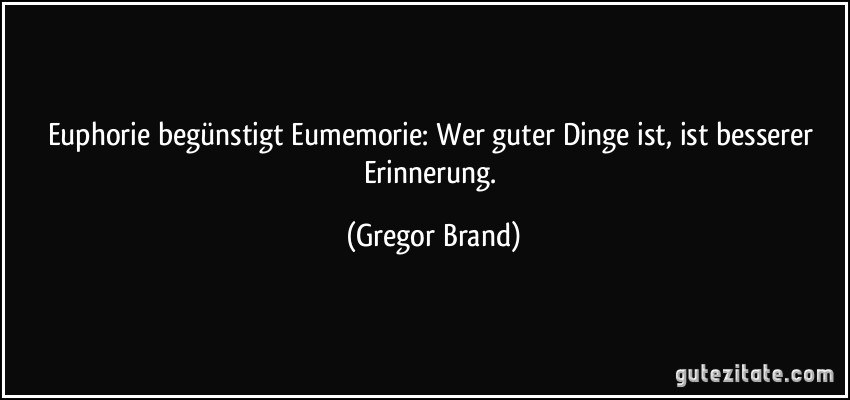 Euphorie begünstigt Eumemorie: Wer guter Dinge ist, ist besserer Erinnerung. (Gregor Brand)