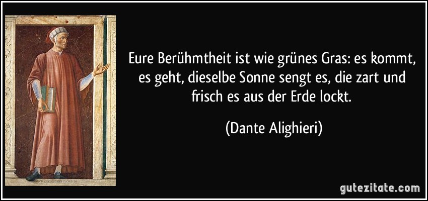 Eure Berühmtheit ist wie grünes Gras: es kommt, es geht, dieselbe Sonne sengt es, die zart und frisch es aus der Erde lockt. (Dante Alighieri)