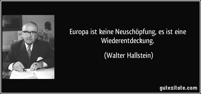 Europa ist keine Neuschöpfung, es ist eine Wiederentdeckung. (Walter Hallstein)