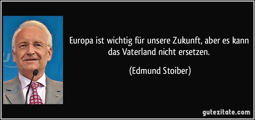 Europa ist wichtig für unsere Zukunft, aber es kann das Vaterland nicht ersetzen. (Edmund Stoiber)