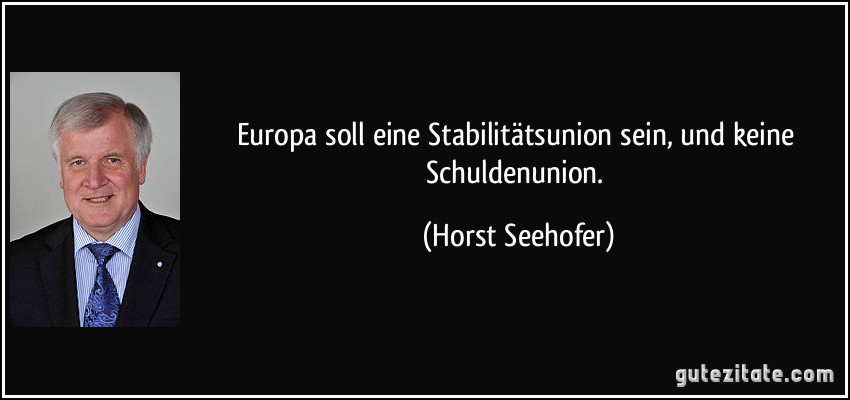 Europa soll eine Stabilitätsunion sein, und keine Schuldenunion. (Horst Seehofer)