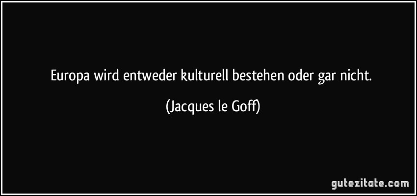 Europa wird entweder kulturell bestehen oder gar nicht. (Jacques le Goff)