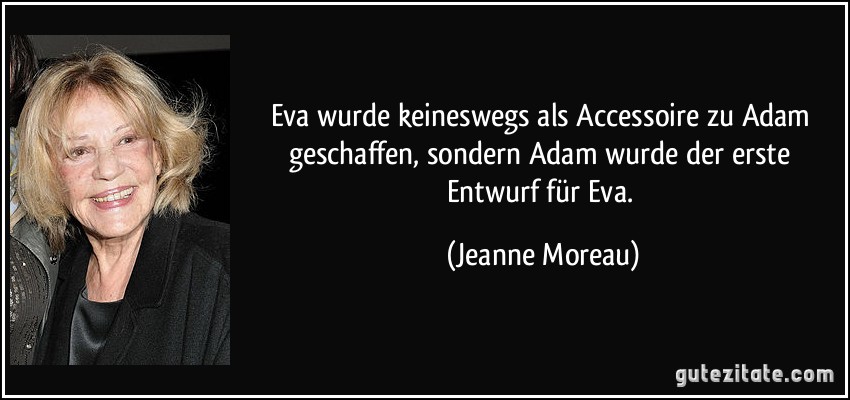 Eva wurde keineswegs als Accessoire zu Adam geschaffen, sondern Adam wurde der erste Entwurf für Eva. (Jeanne Moreau)
