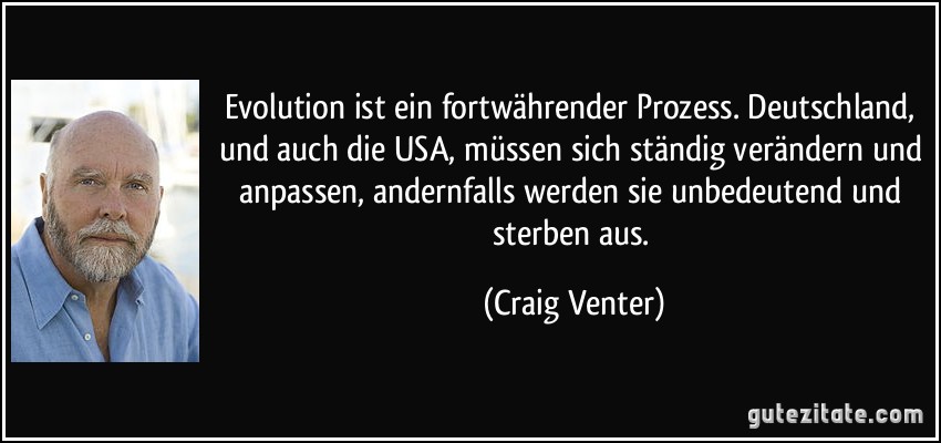Evolution ist ein fortwährender Prozess. Deutschland, und auch die USA, müssen sich ständig verändern und anpassen, andernfalls werden sie unbedeutend und sterben aus. (Craig Venter)