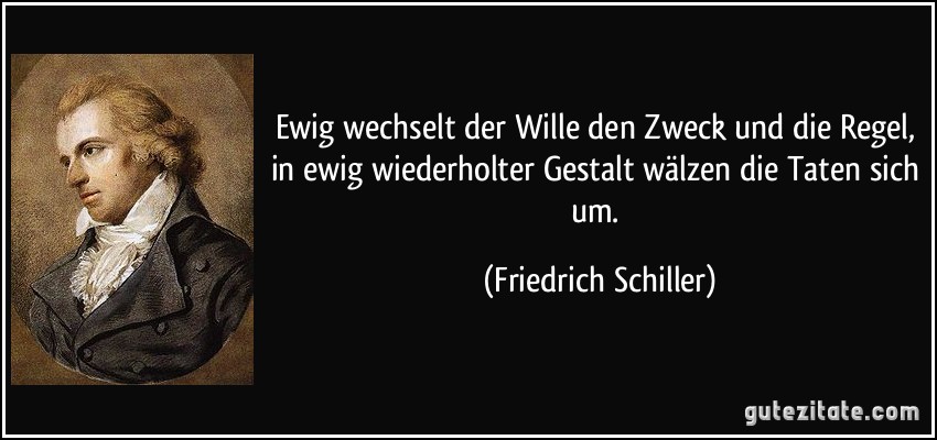 Ewig wechselt der Wille den Zweck und die Regel, in ewig wiederholter Gestalt wälzen die Taten sich um. (Friedrich Schiller)