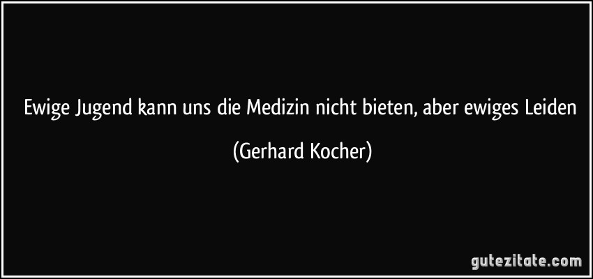 Ewige Jugend kann uns die Medizin nicht bieten, aber ewiges Leiden (Gerhard Kocher)