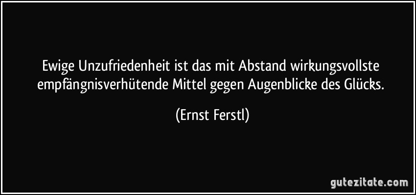 Ewige Unzufriedenheit ist das mit Abstand wirkungsvollste empfängnisverhütende Mittel gegen Augenblicke des Glücks. (Ernst Ferstl)