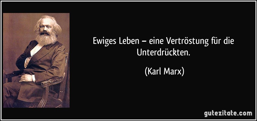 Ewiges Leben – eine Vertröstung für die Unterdrückten. (Karl Marx)