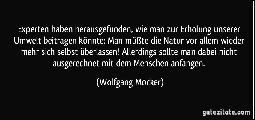 Experten haben herausgefunden, wie man zur Erholung unserer Umwelt beitragen könnte: Man müßte die Natur vor allem wieder mehr sich selbst überlassen! Allerdings sollte man dabei nicht ausgerechnet mit dem Menschen anfangen. (Wolfgang Mocker)