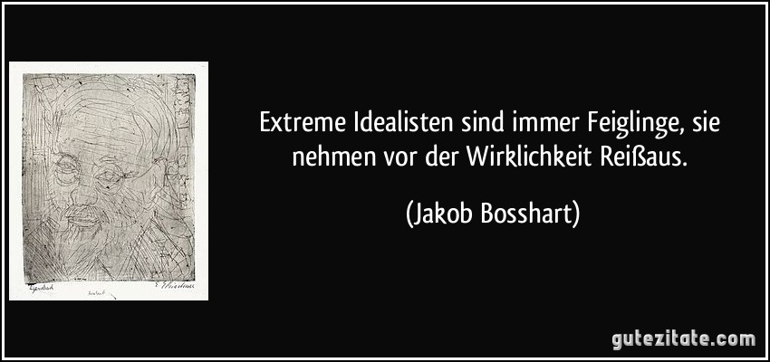 Extreme Idealisten sind immer Feiglinge, sie nehmen vor der Wirklichkeit Reißaus. (Jakob Bosshart)