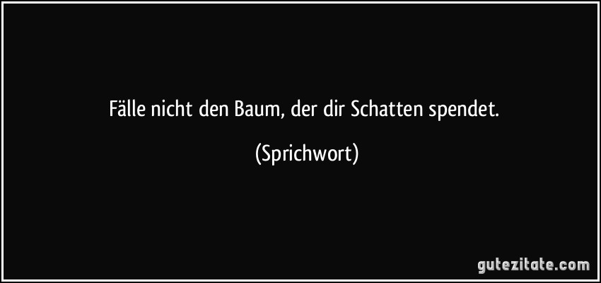 Fälle nicht den Baum, der dir Schatten spendet. (Sprichwort)