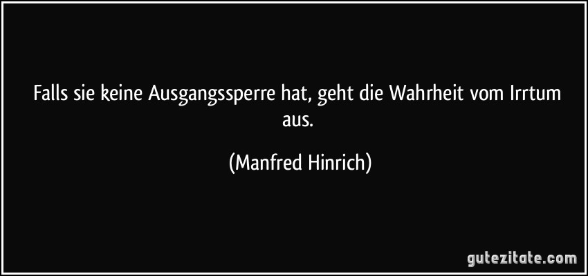 Falls sie keine Ausgangssperre hat, geht die Wahrheit vom Irrtum aus. (Manfred Hinrich)