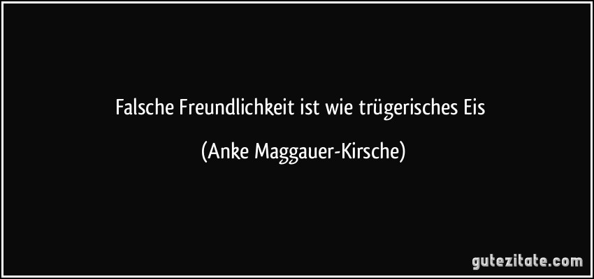 Falsche Freundlichkeit ist wie trügerisches Eis (Anke Maggauer-Kirsche)