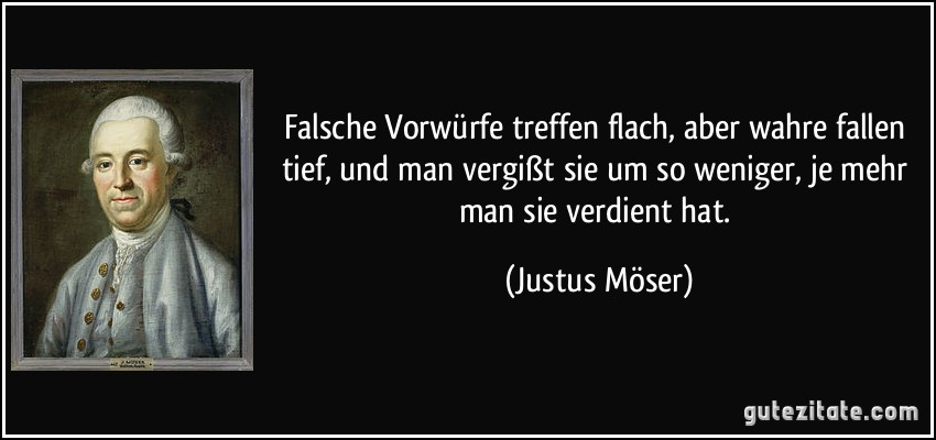 Falsche Vorwürfe treffen flach, aber wahre fallen tief, und man vergißt sie um so weniger, je mehr man sie verdient hat. (Justus Möser)