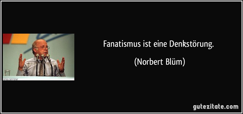 Fanatismus ist eine Denkstörung. (Norbert Blüm)