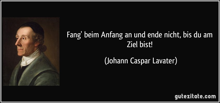 Fang' beim Anfang an und ende nicht, bis du am Ziel bist! (Johann Caspar Lavater)