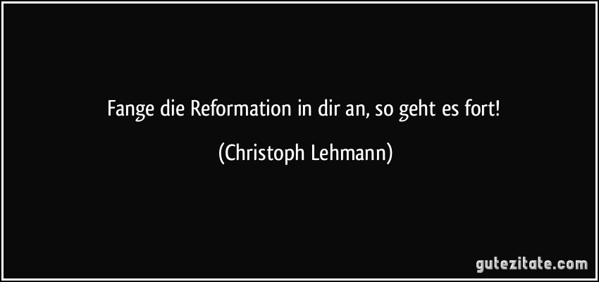Fange die Reformation in dir an, so geht es fort! (Christoph Lehmann)