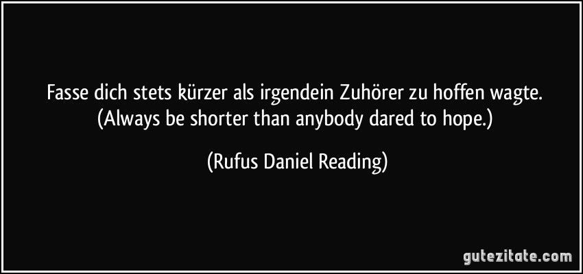 Fasse dich stets kürzer als irgendein Zuhörer zu hoffen wagte. (Always be shorter than anybody dared to hope.) (Rufus Daniel Reading)