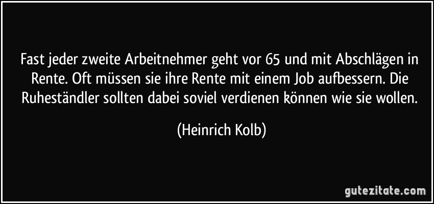 Fast jeder zweite Arbeitnehmer geht vor 65 und mit Abschlägen in Rente. Oft müssen sie ihre Rente mit einem Job aufbessern. Die Ruheständler sollten dabei soviel verdienen können wie sie wollen. (Heinrich Kolb)