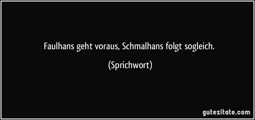 Faulhans geht voraus, Schmalhans folgt sogleich. (Sprichwort)