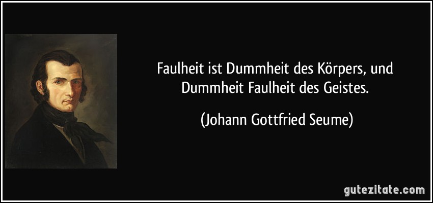 Faulheit ist Dummheit des Körpers, und Dummheit Faulheit des Geistes. (Johann Gottfried Seume)