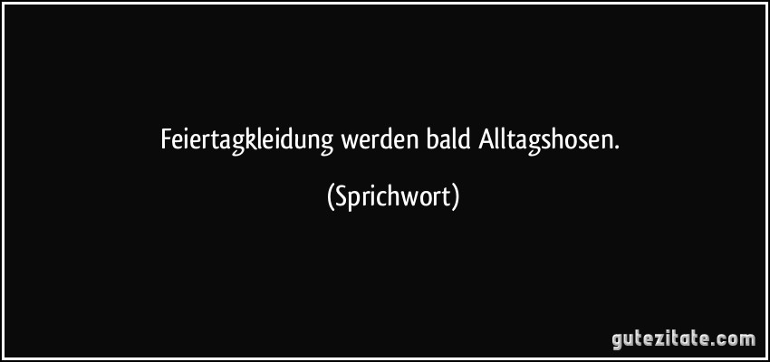 Feiertagkleidung werden bald Alltagshosen. (Sprichwort)