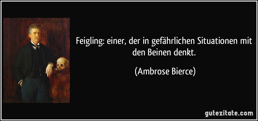 Feigling: einer, der in gefährlichen Situationen mit den Beinen denkt. (Ambrose Bierce)