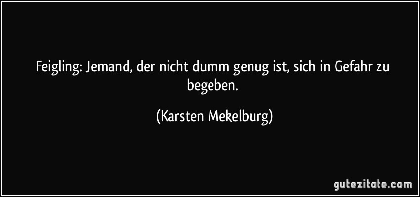 Feigling: Jemand, der nicht dumm genug ist, sich in Gefahr zu begeben. (Karsten Mekelburg)