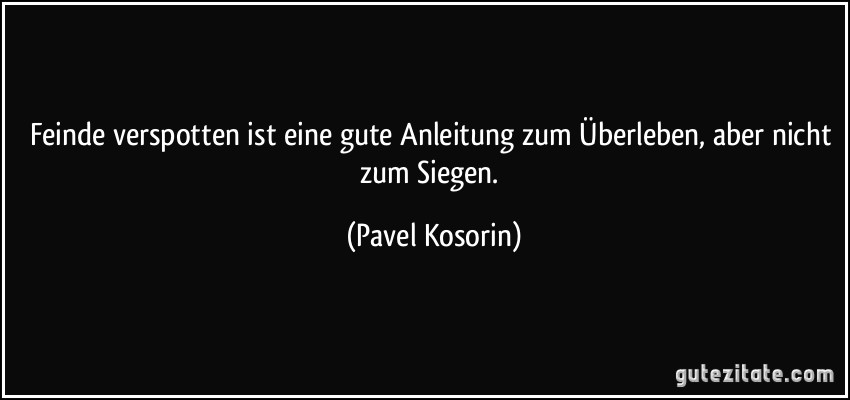 Feinde verspotten ist eine gute Anleitung zum Überleben, aber nicht zum Siegen. (Pavel Kosorin)