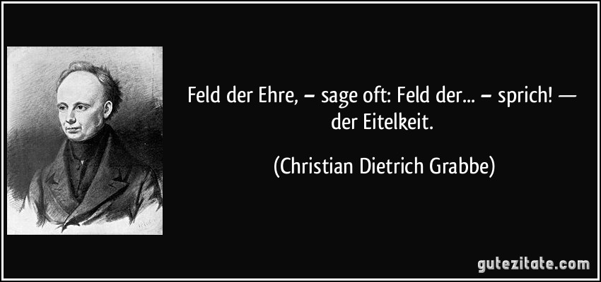 Feld der Ehre, – sage oft: Feld der... – sprich! — der Eitelkeit. (Christian Dietrich Grabbe)