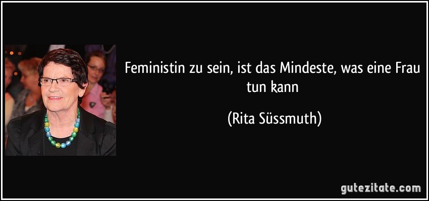 Feministin zu sein, ist das Mindeste, was eine Frau tun kann (Rita Süssmuth)
