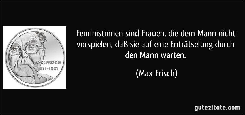 Feministinnen sind Frauen, die dem Mann nicht vorspielen, daß sie auf eine Enträtselung durch den Mann warten. (Max Frisch)