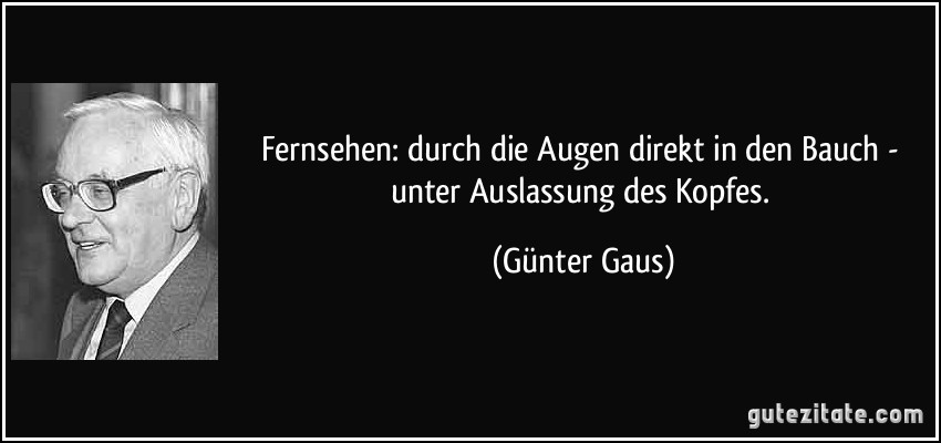 Fernsehen: durch die Augen direkt in den Bauch - unter Auslassung des Kopfes. (Günter Gaus)