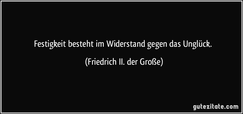 Festigkeit besteht im Widerstand gegen das Unglück. (Friedrich II. der Große)