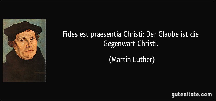 Fides est praesentia Christi: Der Glaube ist die Gegenwart Christi. (Martin Luther)