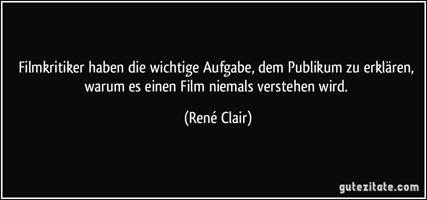 Filmkritiker haben die wichtige Aufgabe, dem Publikum zu erklären, warum es einen Film niemals verstehen wird. (René Clair)