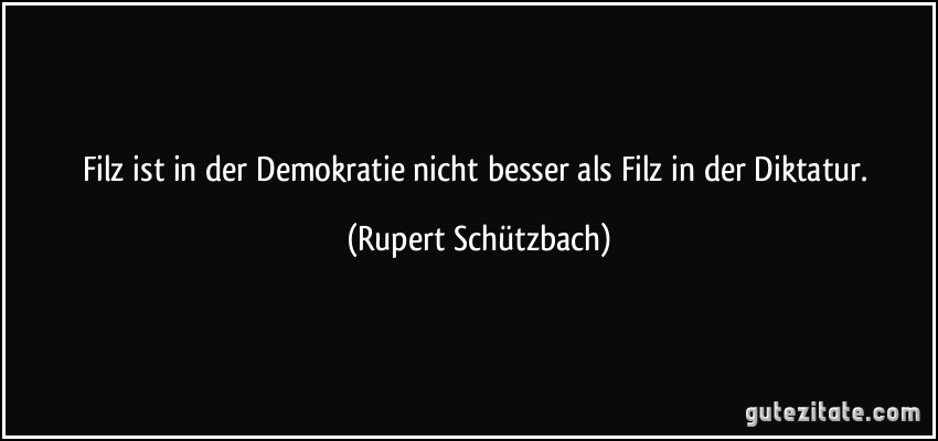 Filz ist in der Demokratie nicht besser als Filz in der Diktatur. (Rupert Schützbach)