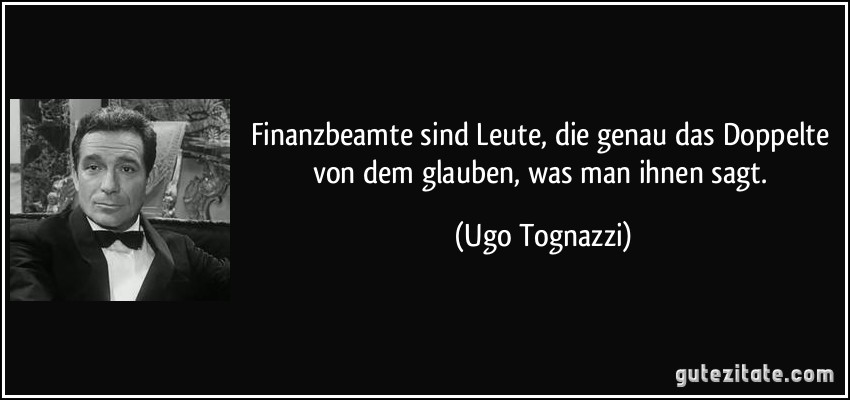 Finanzbeamte sind Leute, die genau das Doppelte von dem glauben, was man ihnen sagt. (Ugo Tognazzi)