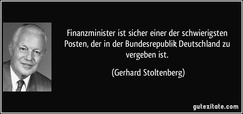Finanzminister ist sicher einer der schwierigsten Posten, der in der Bundesrepublik Deutschland zu vergeben ist. (Gerhard Stoltenberg)