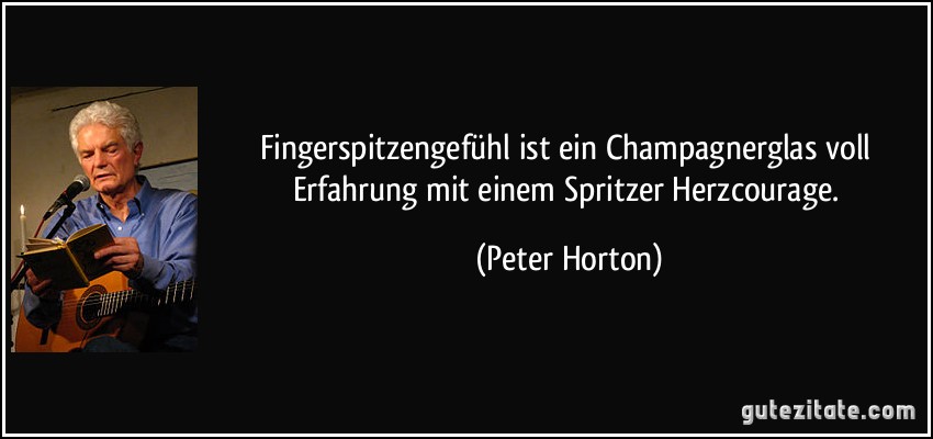 Fingerspitzengefühl ist ein Champagnerglas voll Erfahrung mit einem Spritzer Herzcourage. (Peter Horton)