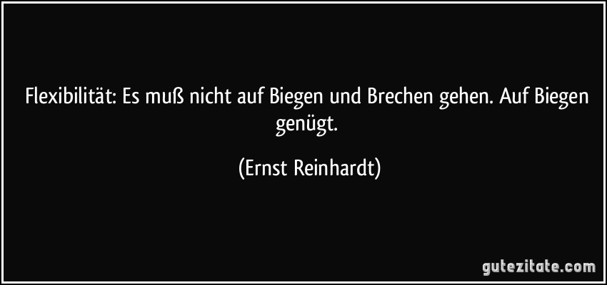 Flexibilität: Es muß nicht auf Biegen und Brechen gehen. Auf Biegen genügt. (Ernst Reinhardt)