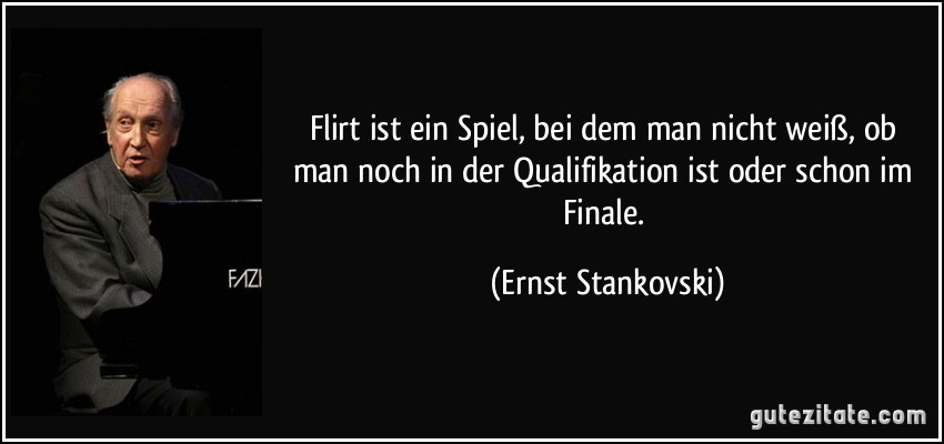 Flirt ist ein Spiel, bei dem man nicht weiß, ob man noch in der Qualifikation ist oder schon im Finale. (Ernst Stankovski)