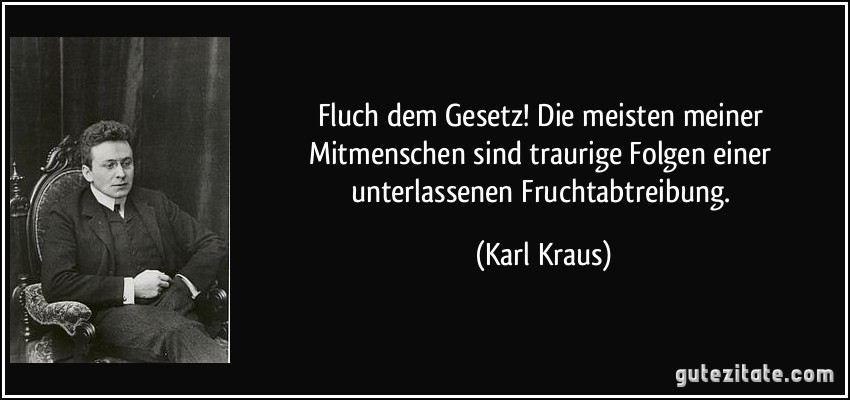 Fluch dem Gesetz! Die meisten meiner Mitmenschen sind traurige Folgen einer unterlassenen Fruchtabtreibung. (Karl Kraus)